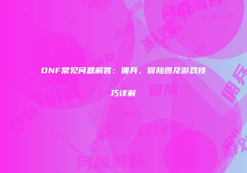 DNF常见问题解答：佣兵、冒险团及游戏技巧详解