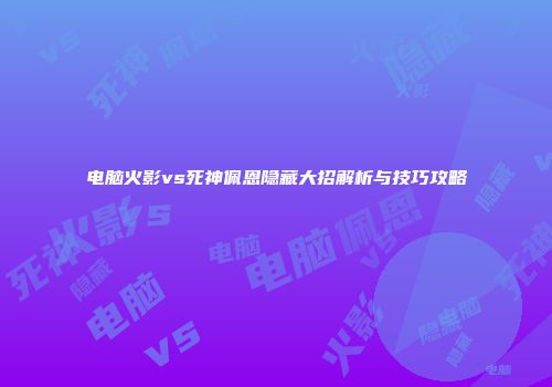 电脑火影vs死神佩恩隐藏大招解析与技巧攻略