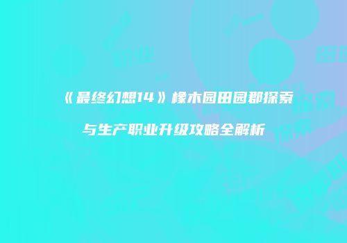 《最终幻想14》橡木园田园郡探索与生产职业升级攻略全解析