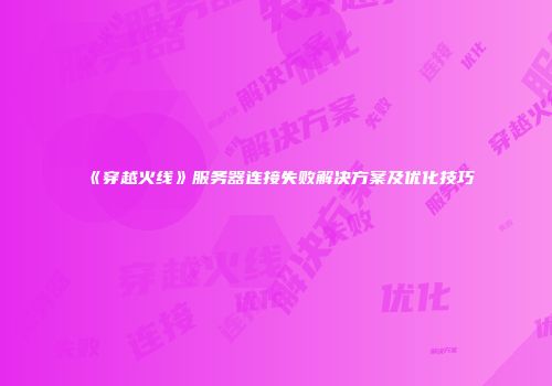 《穿越火线》服务器连接失败解决方案及优化技巧