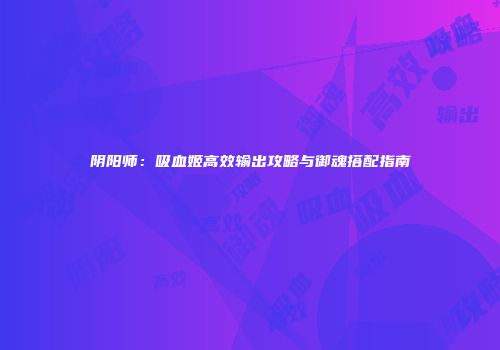 阴阳师：吸血姬高效输出攻略与御魂搭配指南