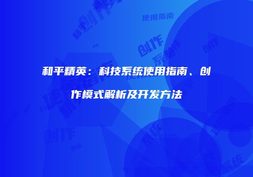 和平精英：科技系统使用指南、创作模式解析及开发方法