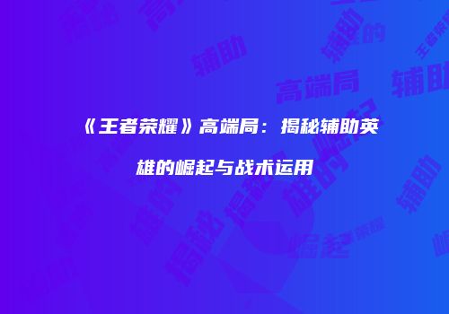 《王者荣耀》高端局：揭秘辅助英雄的崛起与战术运用