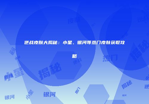 逆战皮肤大揭秘：小星、银河等热门皮肤获取攻略