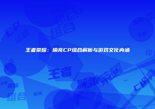 王者荣耀：瑜亮CP组合解析与游戏文化内涵