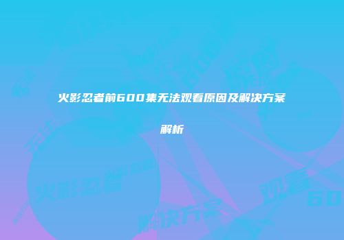 火影忍者前600集无法观看原因及解决方案解析