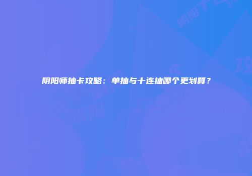 阴阳师抽卡攻略：单抽与十连抽哪个更划算？