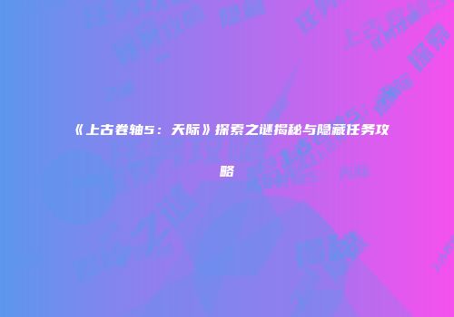 《上古卷轴5：天际》探索之谜揭秘与隐藏任务攻略
