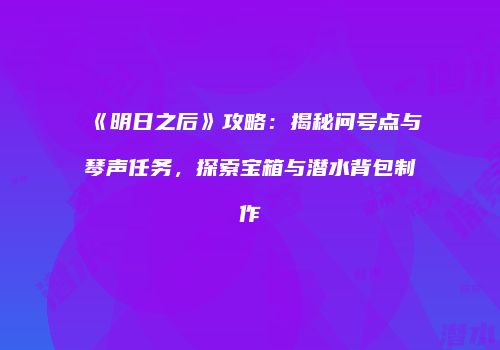 《明日之后》攻略：揭秘问号点与琴声任务，探索宝箱与潜水背包制作