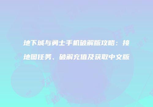 地下城与勇士手机破解版攻略：接地图任务、破解充值及获取中文版