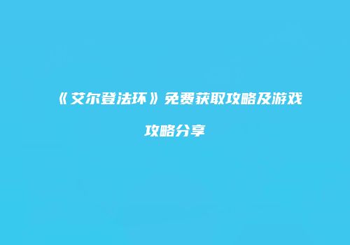 《艾尔登法环》免费获取攻略及游戏攻略分享