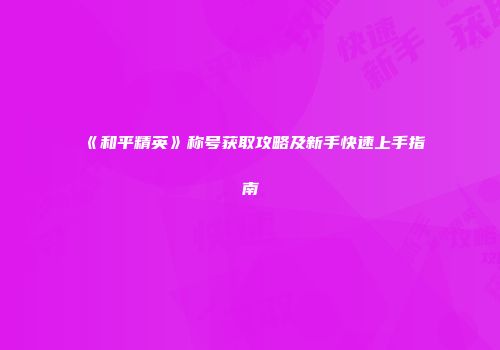 《和平精英》称号获取攻略及新手快速上手指南