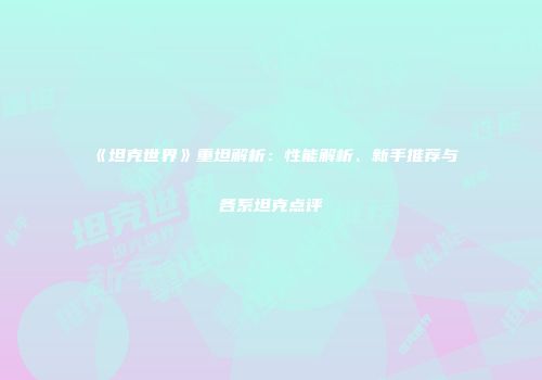 《坦克世界》重坦解析：性能解析、新手推荐与各系坦克点评