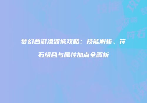 梦幻西游凌波城攻略：技能解析、符石组合与属性加点全解析
