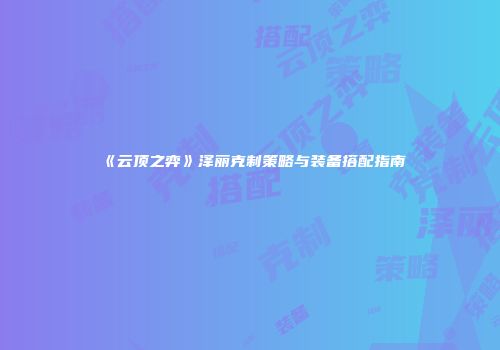 《云顶之弈》泽丽克制策略与装备搭配指南