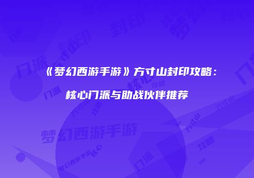 《梦幻西游手游》方寸山封印攻略：核心门派与助战伙伴推荐