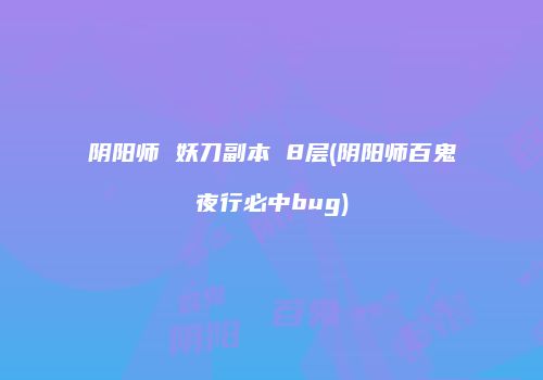阴阳师 妖刀副本 8层(阴阳师百鬼夜行必中bug)