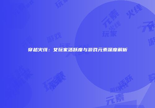 穿越火线：女玩家活跃度与游戏元素深度解析