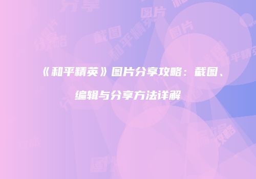 《和平精英》图片分享攻略：截图、编辑与分享方法详解