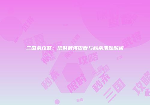 三国杀攻略：限时武将查看与秒杀活动解析