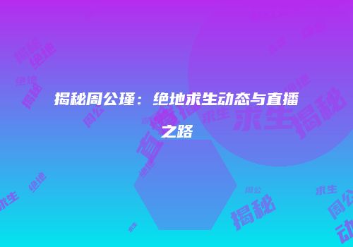 揭秘周公瑾：绝地求生动态与直播之路