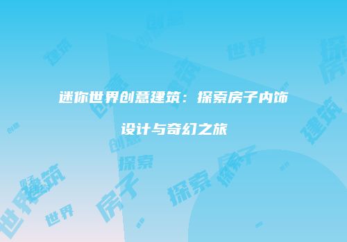 迷你世界创意建筑：探索房子内饰设计与奇幻之旅