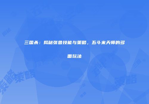 三国杀：揭秘张鲁技能与策略，五斗米天师的多面玩法