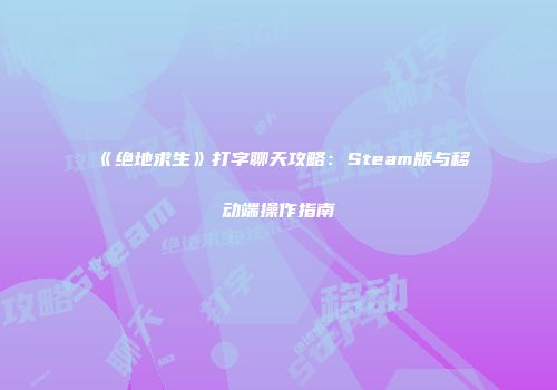 《绝地求生》打字聊天攻略：Steam版与移动端操作指南