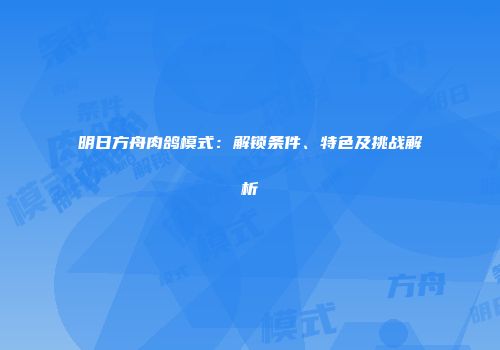 明日方舟肉鸽模式：解锁条件、特色及挑战解析