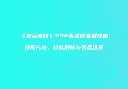《碧蓝航线》SSR驱逐舰基辅攻略：获取方法、技能解析与装备推荐