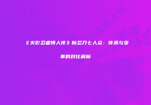 《火影忍者博人传》新忍刀七人众：传承与变革的对比解析