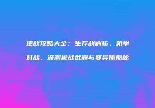 逆战攻略大全：生存战解析、机甲对战、深渊挑战武器与变异体揭秘