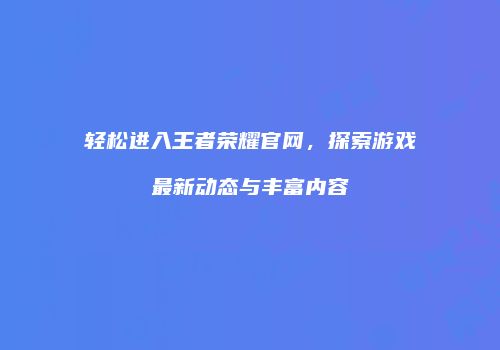 轻松进入王者荣耀官网，探索游戏最新动态与丰富内容