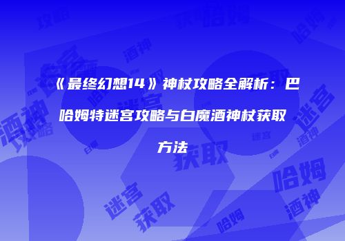 《最终幻想14》神杖攻略全解析：巴哈姆特迷宫攻略与白魔酒神杖获取方法