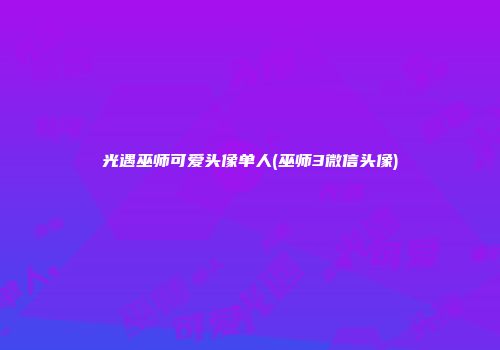 光遇巫师可爱头像单人(巫师3微信头像)