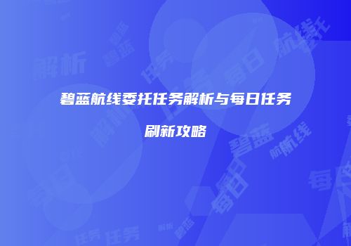 碧蓝航线委托任务解析与每日任务刷新攻略