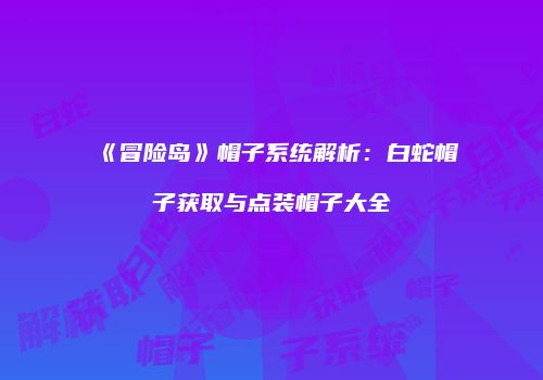 《冒险岛》帽子系统解析：白蛇帽子获取与点装帽子大全