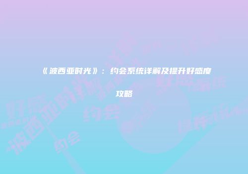《波西亚时光》：约会系统详解及提升好感度攻略