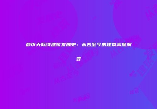 都市天际线建筑发展史：从古至今的建筑高度演变