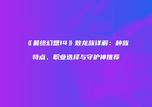 《最终幻想14》敖龙族详解：种族特点、职业选择与守护神推荐