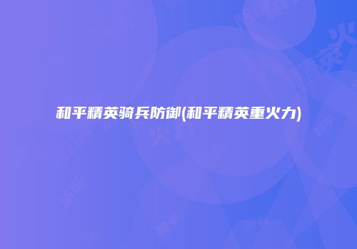和平精英骑兵防御(和平精英重火力)
