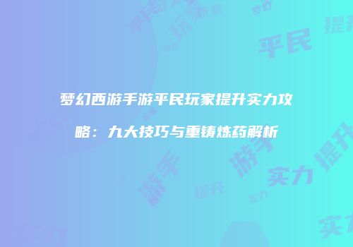 梦幻西游手游平民玩家提升实力攻略：九大技巧与重铸炼药解析
