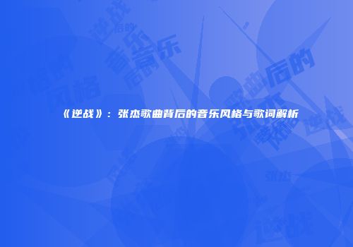 《逆战》：张杰歌曲背后的音乐风格与歌词解析