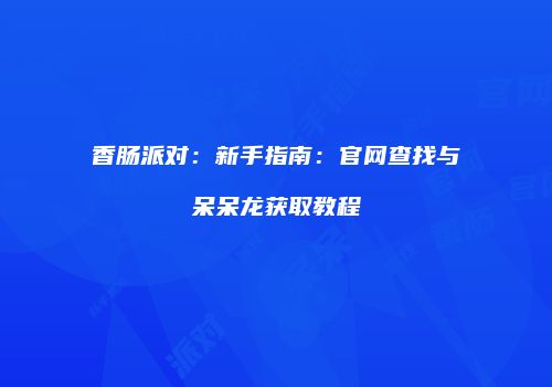 香肠派对：新手指南：官网查找与呆呆龙获取教程