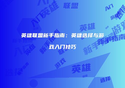 英雄联盟新手指南：英雄选择与游戏入门技巧