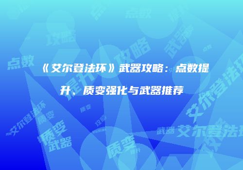 《艾尔登法环》武器攻略：点数提升、质变强化与武器推荐