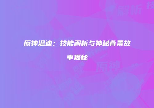 原神温迪：技能解析与神秘背景故事揭秘