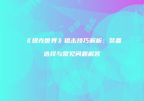 《坦克世界》狙击技巧解析：装备选择与常见问题解答