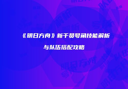 《明日方舟》新干员号角技能解析与队伍搭配攻略