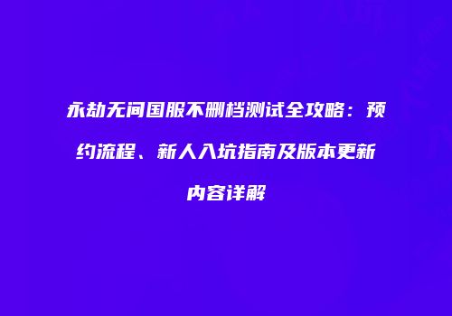 永劫无间国服不删档测试全攻略：预约流程、新人入坑指南及版本更新内容详解